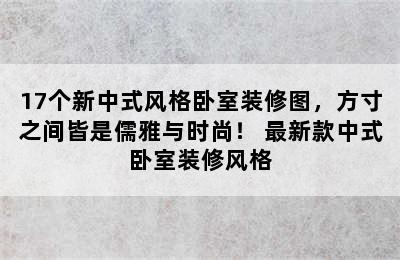 17个新中式风格卧室装修图，方寸之间皆是儒雅与时尚！ 最新款中式卧室装修风格